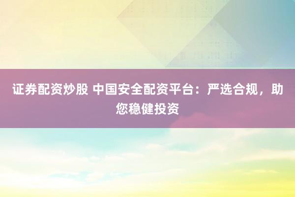 证券配资炒股 中国安全配资平台：严选合规，助您稳健投资