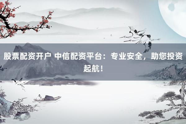 股票配资开户 中信配资平台：专业安全，助您投资起航！