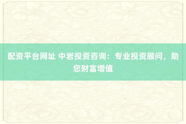 配资平台网址 中岩投资咨询：专业投资顾问，助您财富增值