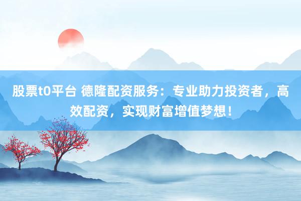 股票t0平台 德隆配资服务：专业助力投资者，高效配资，实现财富增值梦想！