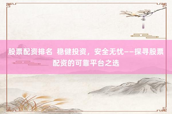 股票配资排名  稳健投资，安全无忧——探寻股票配资的可靠平台之选