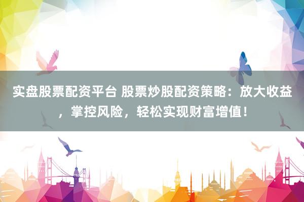 实盘股票配资平台 股票炒股配资策略：放大收益，掌控风险，轻松实现财富增值！
