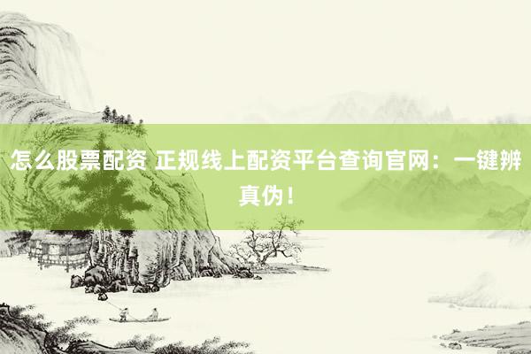 怎么股票配资 正规线上配资平台查询官网：一键辨真伪！