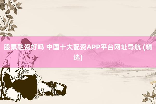股票融资好吗 中国十大配资APP平台网址导航 (精选)