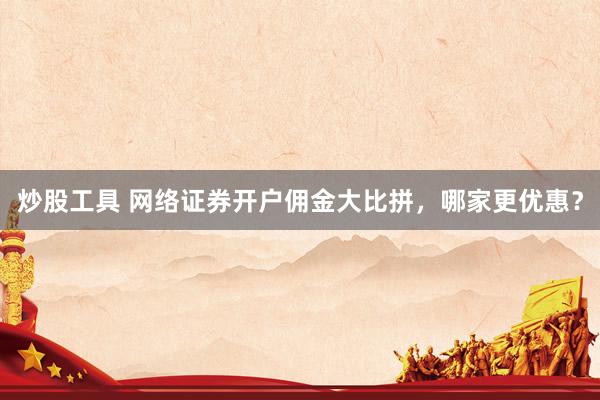 炒股工具 网络证券开户佣金大比拼，哪家更优惠？