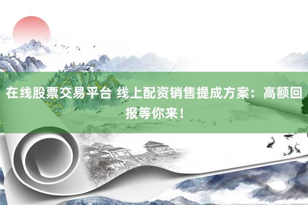 在线股票交易平台 线上配资销售提成方案：高额回报等你来！