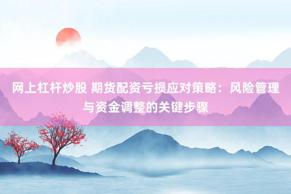 网上杠杆炒股 期货配资亏损应对策略：风险管理与资金调整的关键步骤