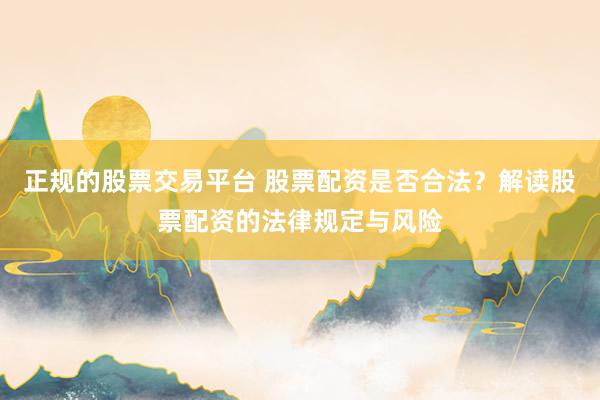 正规的股票交易平台 股票配资是否合法？解读股票配资的法律规定与风险