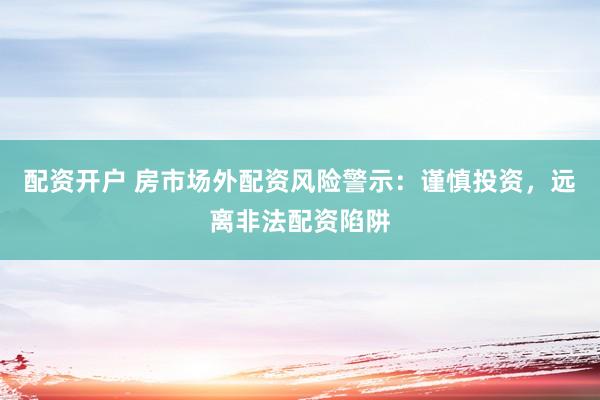 配资开户 房市场外配资风险警示：谨慎投资，远离非法配资陷阱
