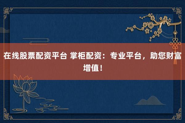 在线股票配资平台 掌柜配资：专业平台，助您财富增值！