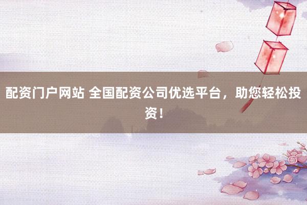 配资门户网站 全国配资公司优选平台，助您轻松投资！