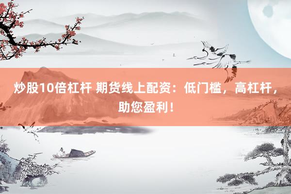 炒股10倍杠杆 期货线上配资：低门槛，高杠杆，助您盈利！