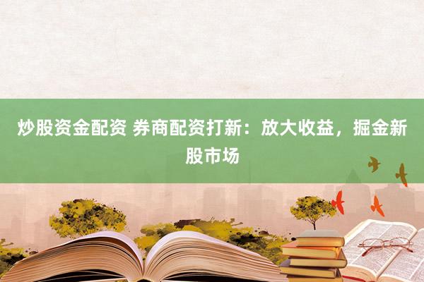 炒股资金配资 券商配资打新：放大收益，掘金新股市场