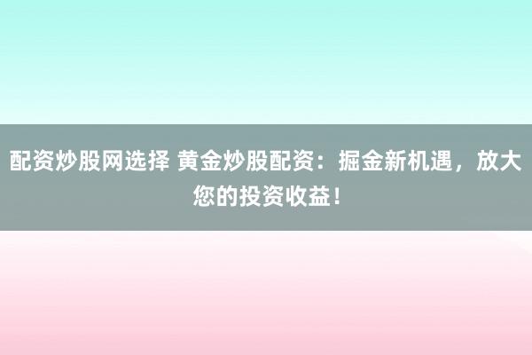 配资炒股网选择 黄金炒股配资：掘金新机遇，放大您的投资收益！