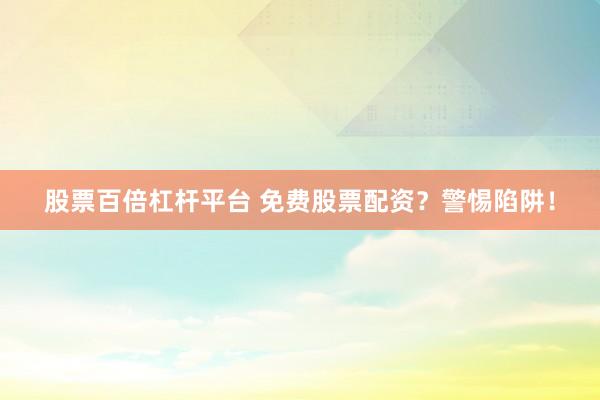 股票百倍杠杆平台 免费股票配资？警惕陷阱！