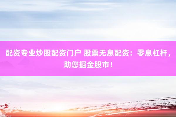 配资专业炒股配资门户 股票无息配资：零息杠杆，助您掘金股市！