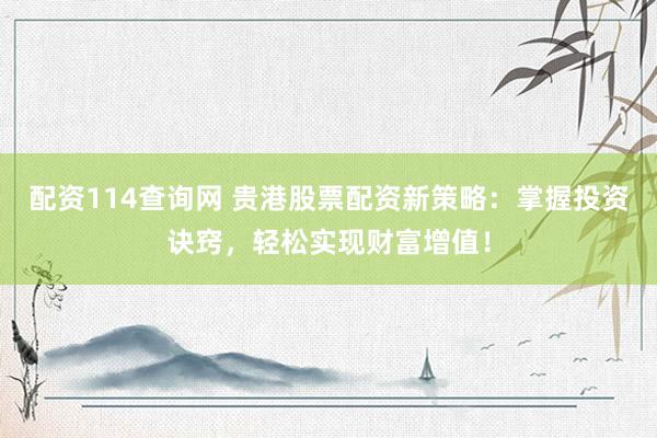 配资114查询网 贵港股票配资新策略：掌握投资诀窍，轻松实现财富增值！
