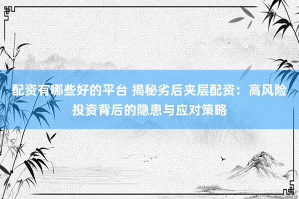 配资有哪些好的平台 揭秘劣后夹层配资：高风险投资背后的隐患与应对策略
