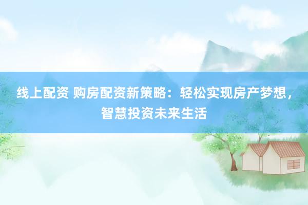 线上配资 购房配资新策略：轻松实现房产梦想，智慧投资未来生活