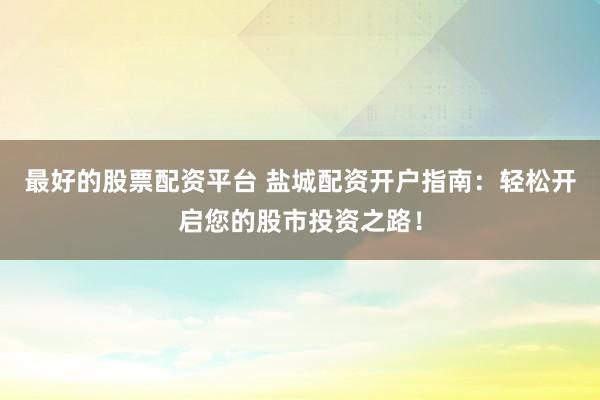 最好的股票配资平台 盐城配资开户指南：轻松开启您的股市投资之路！