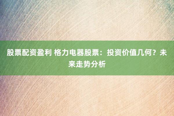 股票配资盈利 格力电器股票：投资价值几何？未来走势分析