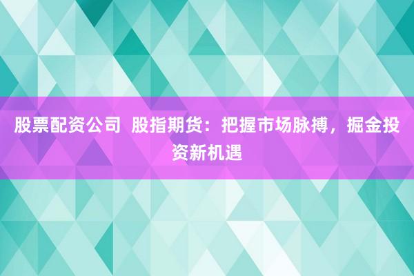 股票配资公司  股指期货：把握市场脉搏，掘金投资新机遇