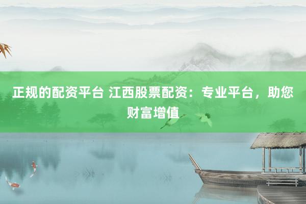 正规的配资平台 江西股票配资：专业平台，助您财富增值