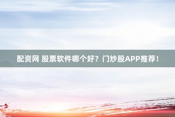 配资网 股票软件哪个好？门炒股APP推荐！
