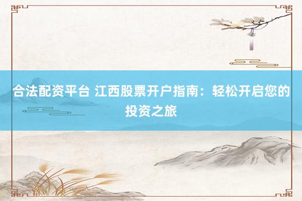 合法配资平台 江西股票开户指南：轻松开启您的投资之旅