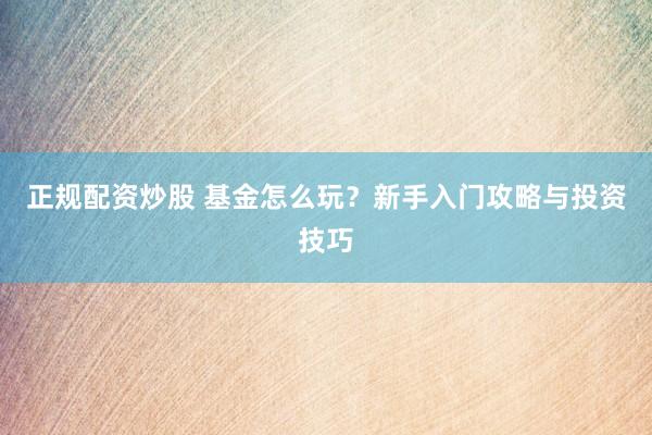 正规配资炒股 基金怎么玩？新手入门攻略与投资技巧