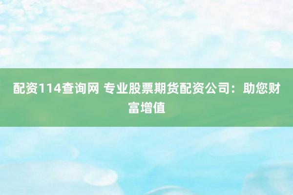 配资114查询网 专业股票期货配资公司：助您财富增值