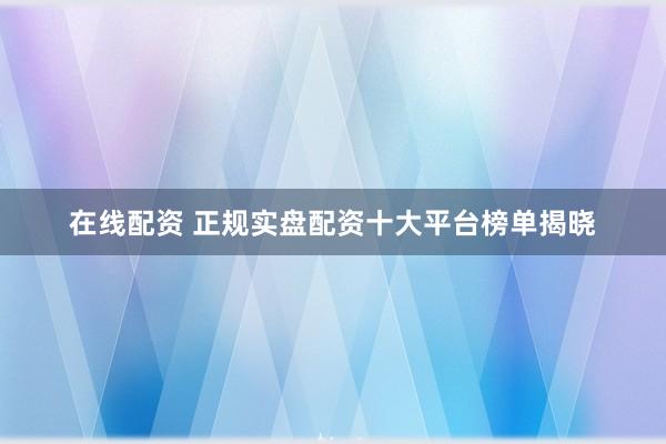 在线配资 正规实盘配资十大平台榜单揭晓