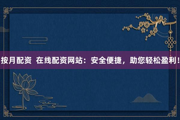 按月配资  在线配资网站：安全便捷，助您轻松盈利！