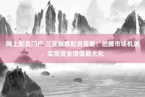 网上配资门户 三亚股票配资策略：把握市场机遇，实现资金增值最大化