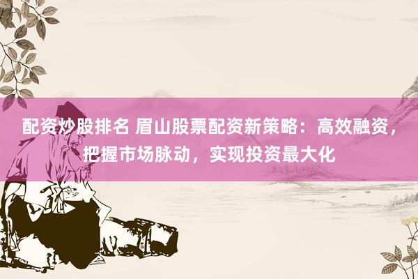 配资炒股排名 眉山股票配资新策略：高效融资，把握市场脉动，实现投资最大化