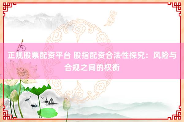 正规股票配资平台 股指配资合法性探究：风险与合规之间的权衡
