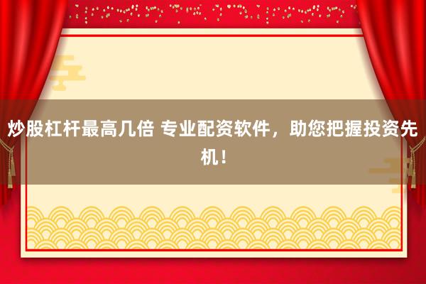 炒股杠杆最高几倍 专业配资软件，助您把握投资先机！