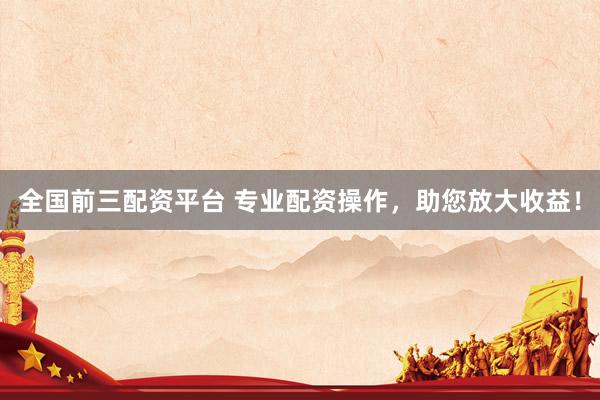 全国前三配资平台 专业配资操作，助您放大收益！