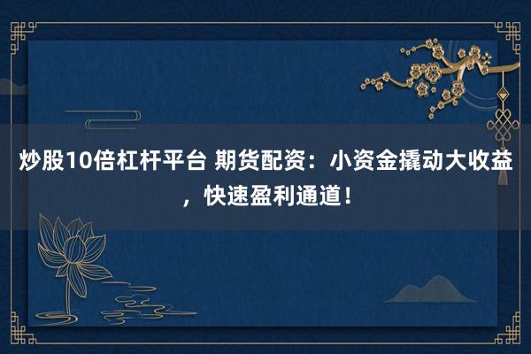炒股10倍杠杆平台 期货配资:小资金撬动大收益,快速盈利通道!