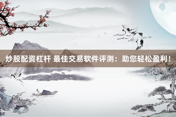炒股配资杠杆 最佳交易软件评测:助您轻松盈利!