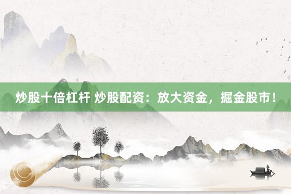 炒股十倍杠杆 炒股配资:放大资金,掘金股市!