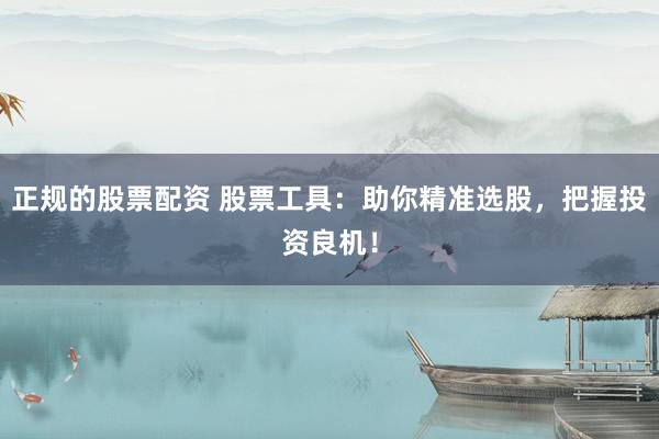 正规的股票配资 股票工具:助你精准选股,把握投资良机!