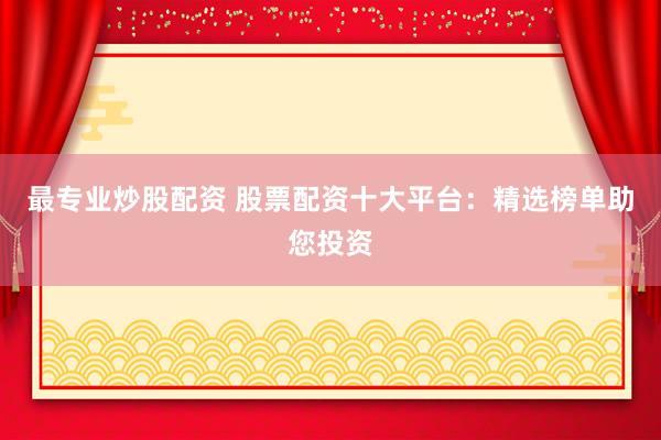 最专业炒股配资 股票配资十大平台:精选榜单助您投资