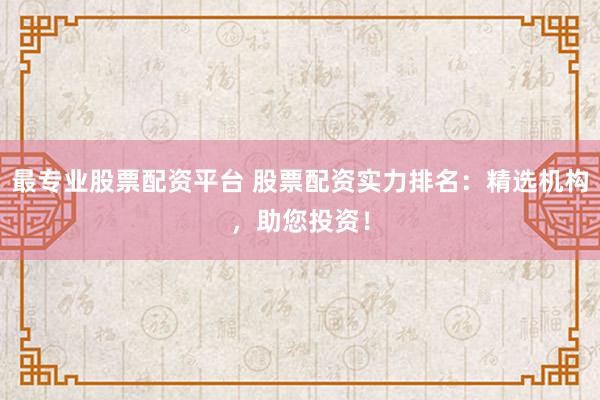 最专业股票配资平台 股票配资实力排名:精选机构,助您投资!