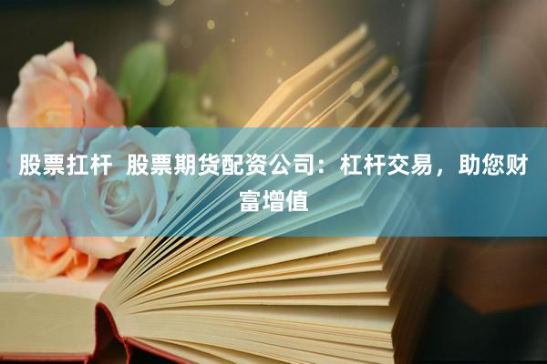 股票扛杆  股票期货配资公司：杠杆交易，助您财富增值