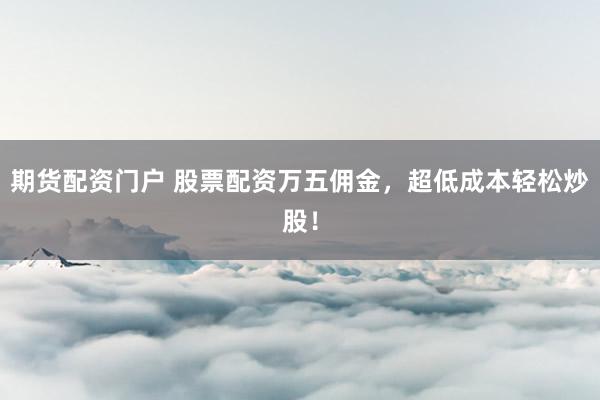期货配资门户 股票配资万五佣金,超低成本轻松炒股!