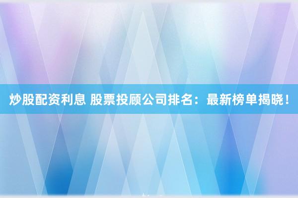 炒股配资利息 股票投顾公司排名:最新榜单揭晓!