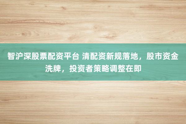 智沪深股票配资平台 清配资新规落地,股市资金洗牌,投资者策略调整在即