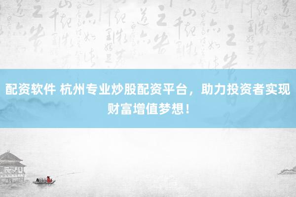 配资软件 杭州专业炒股配资平台,助力投资者实现财富增值梦想!