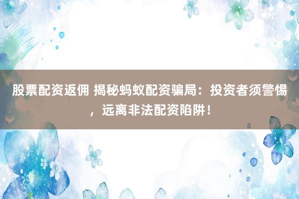 股票配资返佣 揭秘蚂蚁配资骗局:投资者须警惕,远离非法配资陷阱!
